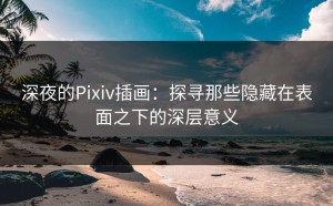 深夜的Pixiv插画：探寻那些隐藏在表面之下的深层意义