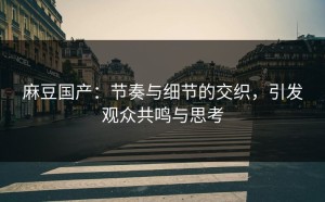 麻豆国产：节奏与细节的交织，引发观众共鸣与思考