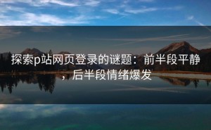 探索p站网页登录的谜题：前半段平静，后半段情绪爆发
