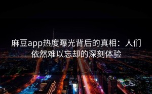 麻豆app热度曝光背后的真相：人们依然难以忘却的深刻体验