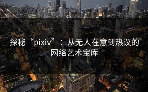 探秘“pixiv”：从无人在意到热议的网络艺术宝库