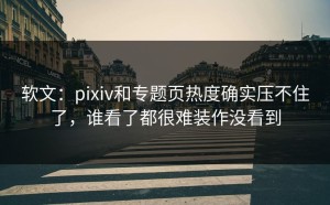 软文：pixiv和专题页热度确实压不住了，谁看了都很难装作没看到