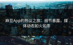 麻豆App的热议之旅：细节暴露，媒体动态如火如荼