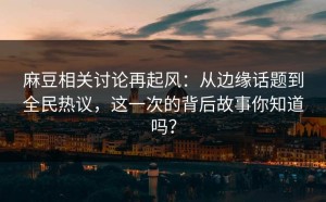 麻豆相关讨论再起风：从边缘话题到全民热议，这一次的背后故事你知道吗？