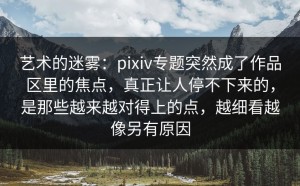 艺术的迷雾：pixiv专题突然成了作品区里的焦点，真正让人停不下来的，是那些越来越对得上的点，越细看越像另有原因