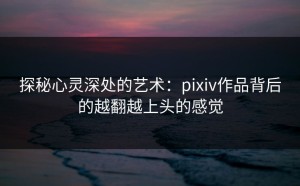 探秘心灵深处的艺术：pixiv作品背后的越翻越上头的感觉