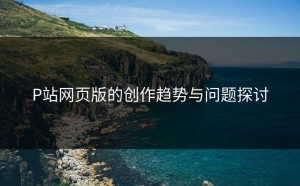 P站网页版的创作趋势与问题探讨
