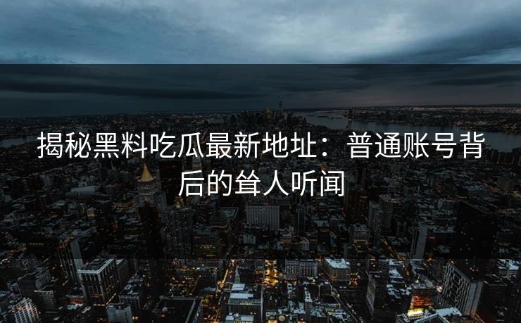 揭秘黑料吃瓜最新地址：普通账号背后的耸人听闻