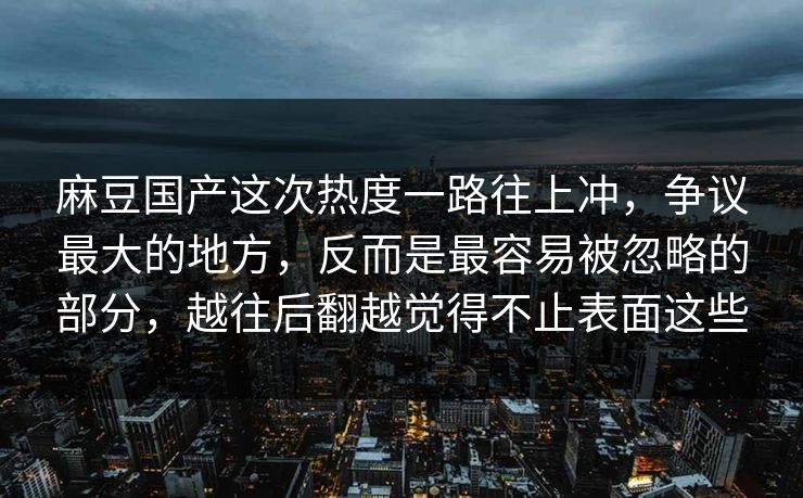 麻豆国产这次热度一路往上冲,争议最大的地方,反而是最容易被忽略的部分,越往后翻越觉得不止表面这些 麻豆国产这次热度一路往上冲,争议最大的地方,反而是最容易被忽略的部分,越往后翻越觉得不止表面这些