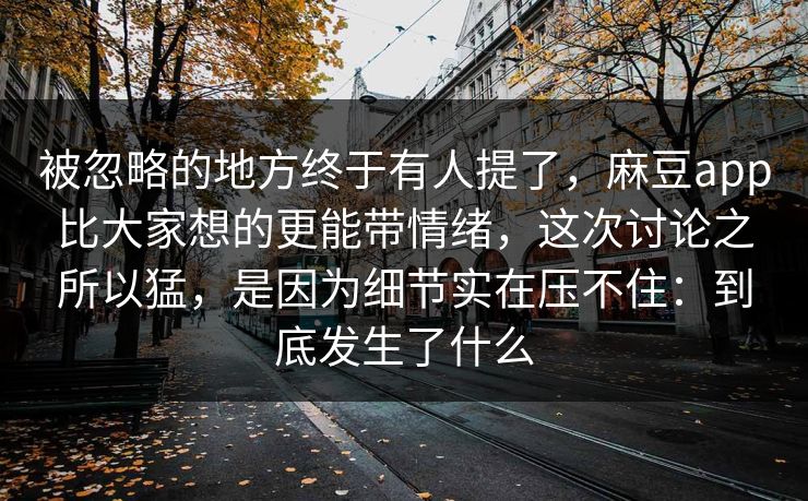 被忽略的地方终于有人提了，麻豆app比大家想的更能带情绪，这次讨论之所以猛，是因为细节实在压不住：到底发生了什么