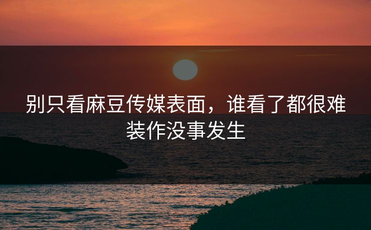 别只看麻豆传媒表面，谁看了都很难装作没事发生