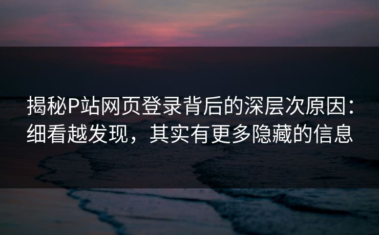 揭秘P站网页登录背后的深层次原因：细看越发现，其实有更多隐藏的信息