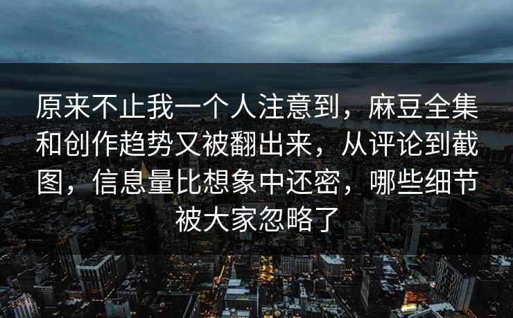 原来不止我一个人注意到，麻豆全集和创作趋势又被翻出来，从评论到截图，信息量比想象中还密，哪些细节被大家忽略了