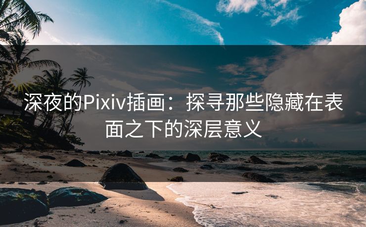 深夜的Pixiv插画：探寻那些隐藏在表面之下的深层意义