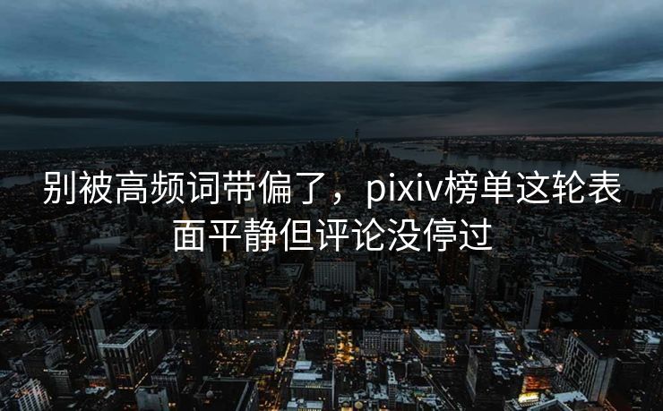 别被高频词带偏了,pixiv榜单这轮表面平静但评论没停过 别被高频词带偏了,pixiv榜单这轮表面平静但评论没停过