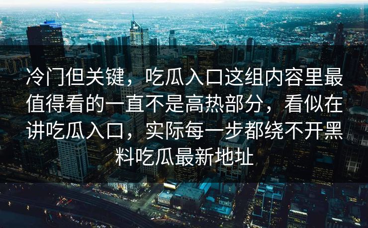 冷门但关键，吃瓜入口这组内容里最值得看的一直不是高热部分，看似在讲吃瓜入口，实际每一步都绕不开黑料吃瓜最新地址