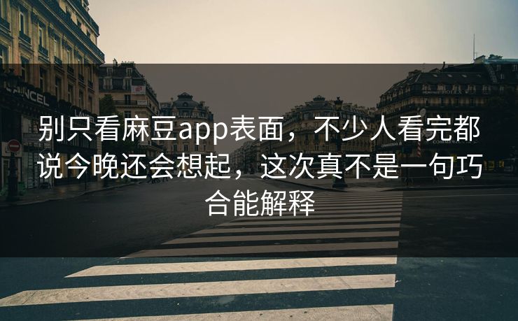 别只看麻豆app表面，不少人看完都说今晚还会想起，这次真不是一句巧合能解释