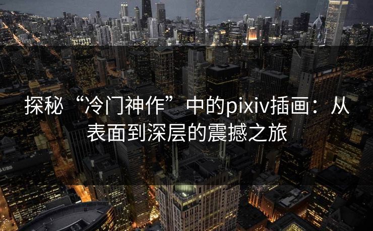 探秘“冷门神作”中的pixiv插画：从表面到深层的震撼之旅