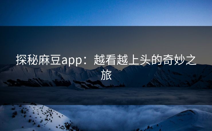 探秘麻豆app：越看越上头的奇妙之旅