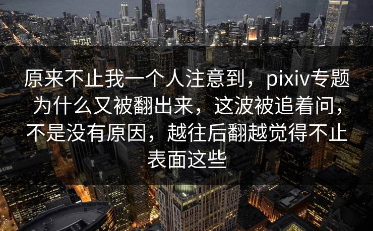 原来不止我一个人注意到，pixiv专题为什么又被翻出来，这波被追着问，不是没有原因，越往后翻越觉得不止表面这些