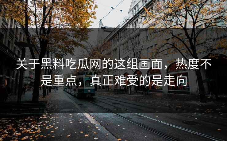 关于黑料吃瓜网的这组画面，热度不是重点，真正难受的是走向