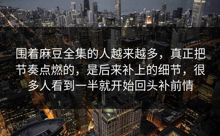 围着麻豆全集的人越来越多，真正把节奏点燃的，是后来补上的细节，很多人看到一半就开始回头补前情