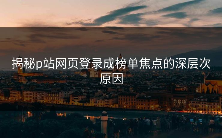 揭秘p站网页登录成榜单焦点的深层次原因
