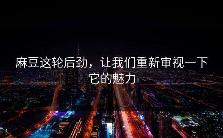 麻豆这轮后劲，让我们重新审视一下它的魅力