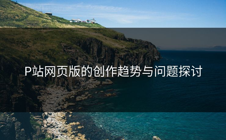 P站网页版的创作趋势与问题探讨