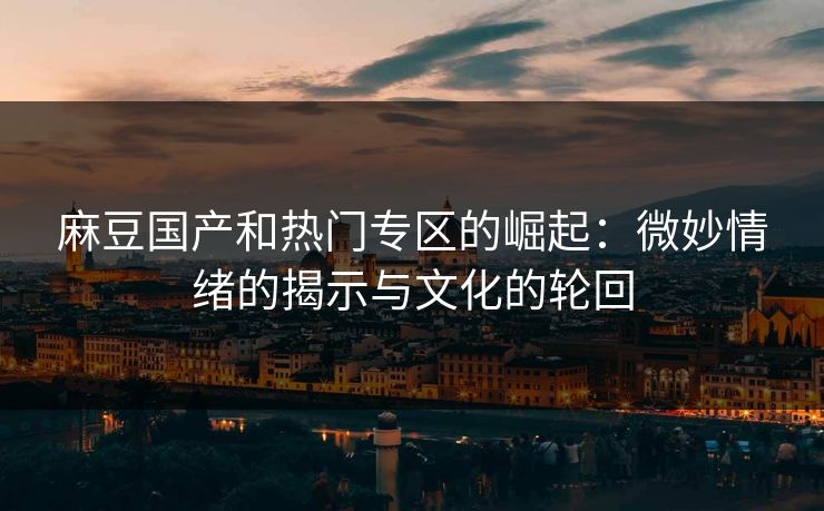 麻豆国产和热门专区的崛起：微妙情绪的揭示与文化的轮回
