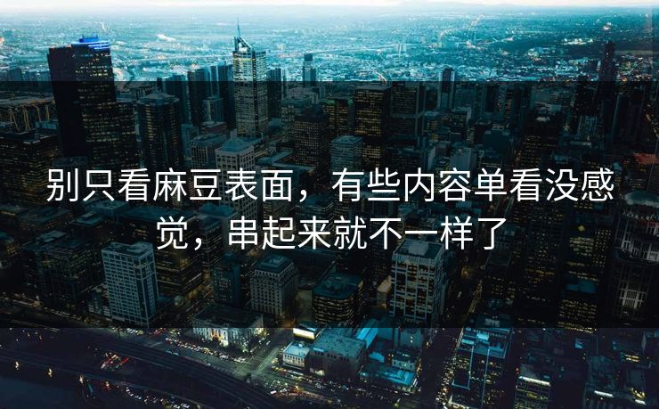 别只看麻豆表面,有些内容单看没感觉,串起来就不一样了 别只看麻豆表面,有些内容单看没感觉,串起来就不一样了