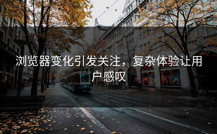 浏览器变化引发关注，复杂体验让用户感叹