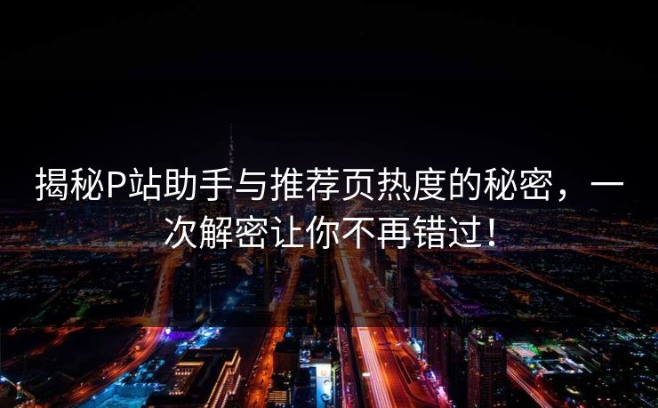 揭秘P站助手与推荐页热度的秘密，一次解密让你不再错过！