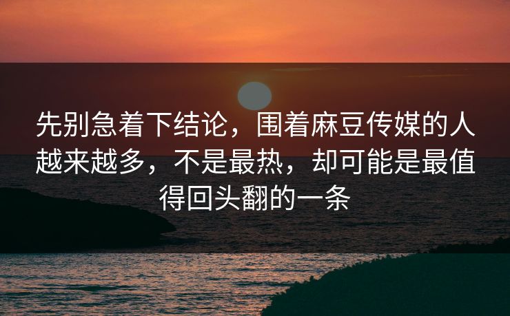 先别急着下结论，围着麻豆传媒的人越来越多，不是最热，却可能是最值得回头翻的一条