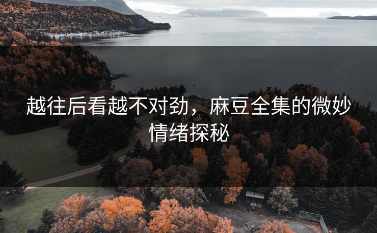 越往后看越不对劲，麻豆全集的微妙情绪探秘
