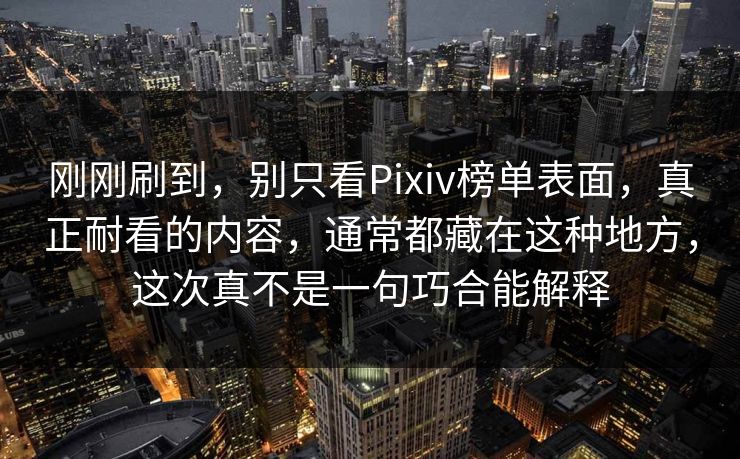 刚刚刷到，别只看Pixiv榜单表面，真正耐看的内容，通常都藏在这种地方，这次真不是一句巧合能解释