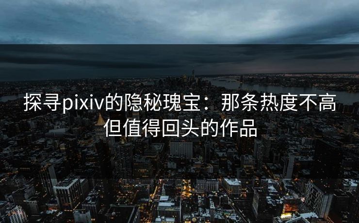 探寻pixiv的隐秘瑰宝：那条热度不高但值得回头的作品