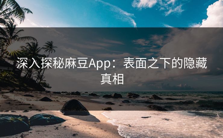 深入探秘麻豆App：表面之下的隐藏真相