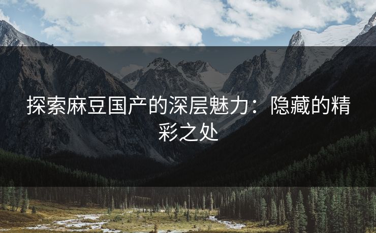 探索麻豆国产的深层魅力：隐藏的精彩之处