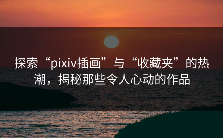 探索“pixiv插画”与“收藏夹”的热潮，揭秘那些令人心动的作品