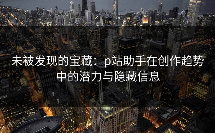 未被发现的宝藏：p站助手在创作趋势中的潜力与隐藏信息