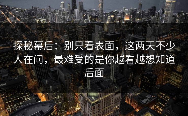 探秘幕后：别只看表面，这两天不少人在问，最难受的是你越看越想知道后面