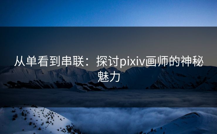 从单看到串联：探讨pixiv画师的神秘魅力