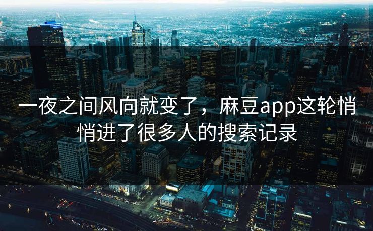 一夜之间风向就变了，麻豆app这轮悄悄进了很多人的搜索记录