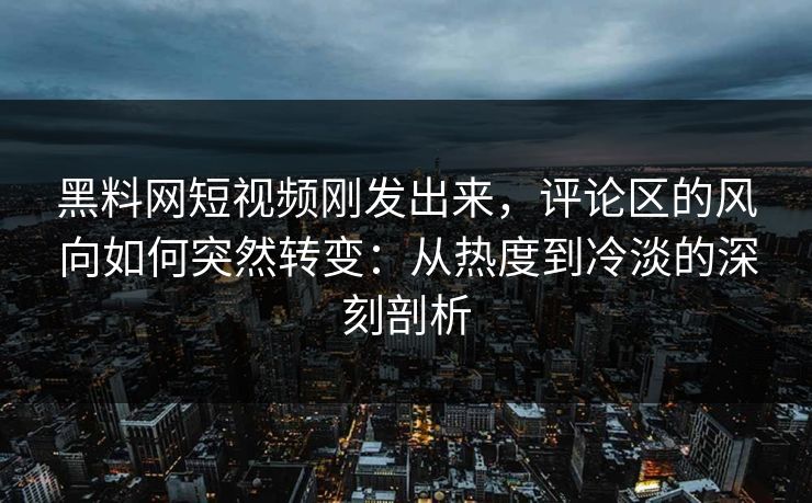 黑料网短视频刚发出来，评论区的风向如何突然转变：从热度到冷淡的深刻剖析