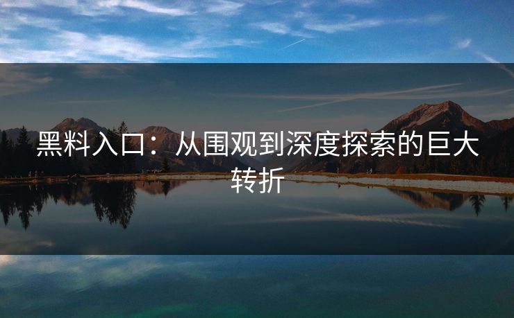 黑料入口:从围观到深度探索的巨大转折 黑料入口:从围观到深度探索的巨大转折