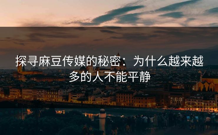 探寻麻豆传媒的秘密：为什么越来越多的人不能平静