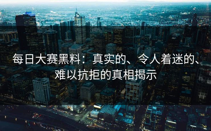 每日大赛黑料：真实的、令人着迷的、难以抗拒的真相揭示