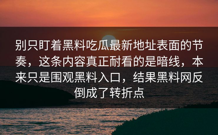 别只盯着黑料吃瓜最新地址表面的节奏，这条内容真正耐看的是暗线，本来只是围观黑料入口，结果黑料网反倒成了转折点