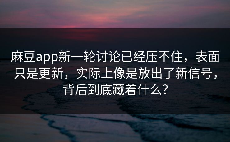 麻豆app新一轮讨论已经压不住，表面只是更新，实际上像是放出了新信号，背后到底藏着什么？